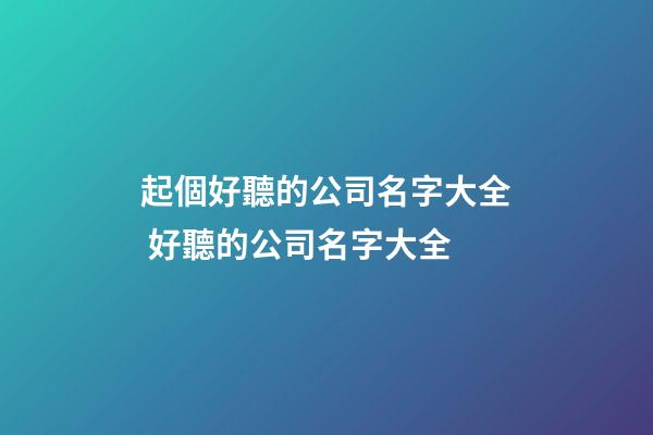 起個好聽的公司名字大全 好聽的公司名字大全